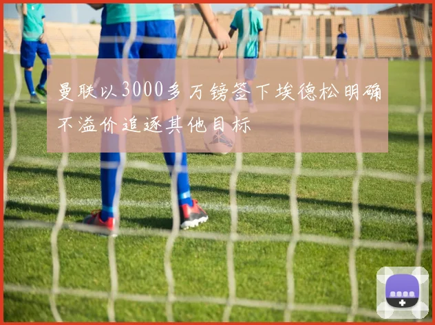 曼联以3000多万镑签下埃德松明确不溢价追逐其他目标