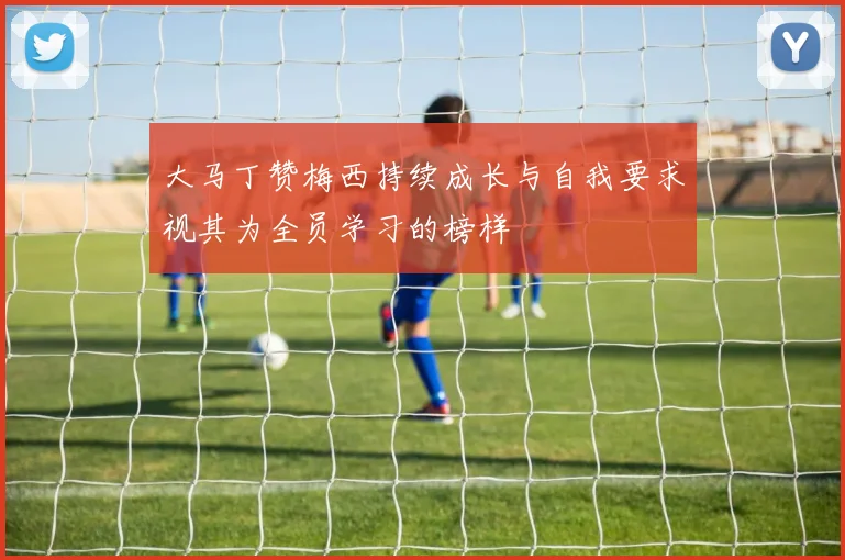 大马丁赞梅西持续成长与自我要求视其为全员学习的榜样