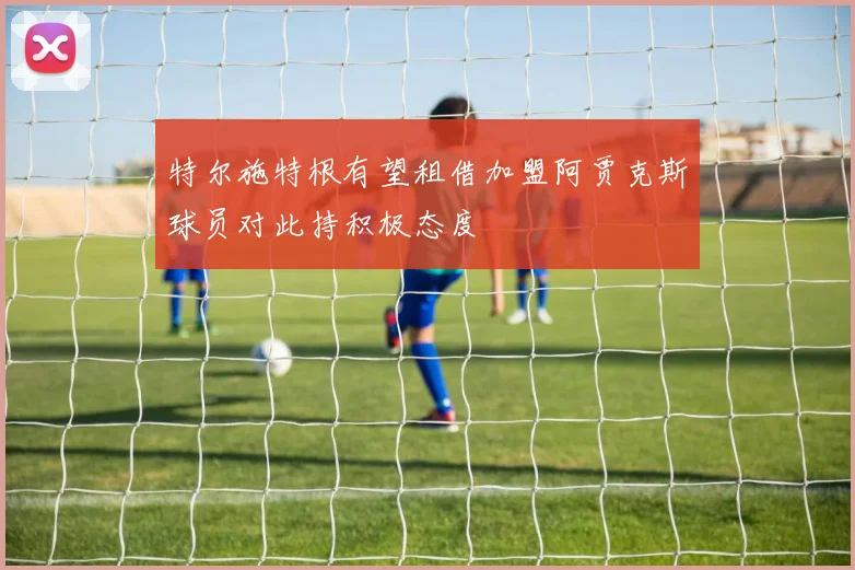 特尔施特根有望租借加盟阿贾克斯球员对此持积极态度