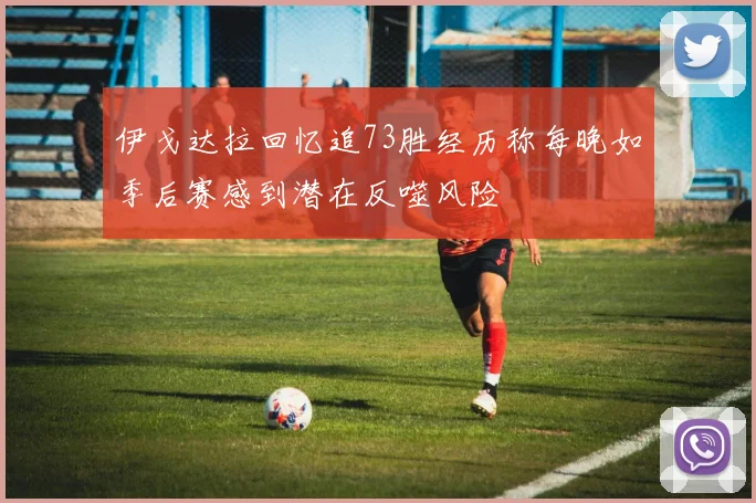 伊戈达拉回忆追73胜经历称每晚如季后赛感到潜在反噬风险