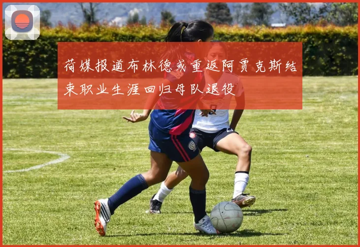 荷媒报道布林德或重返阿贾克斯结束职业生涯回归母队退役