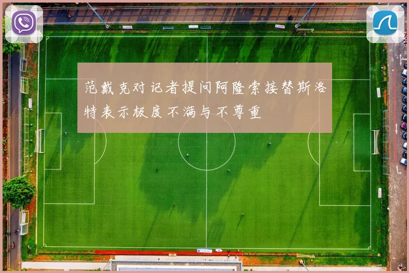 范戴克对记者提问阿隆索接替斯洛特表示极度不满与不尊重