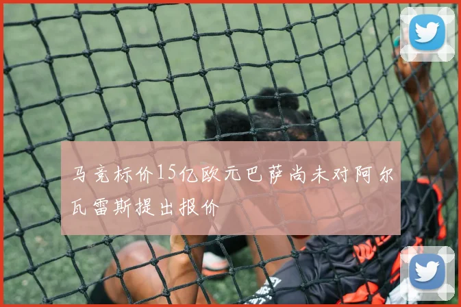 马竞标价15亿欧元巴萨尚未对阿尔瓦雷斯提出报价