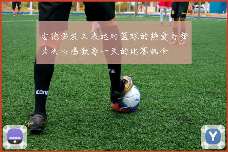 古德温发文表达对篮球的热爱与努力决心感激每一天的比赛机会