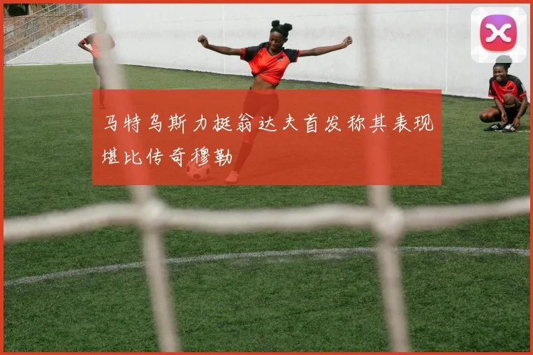 马特乌斯力挺翁达夫首发称其表现堪比传奇穆勒