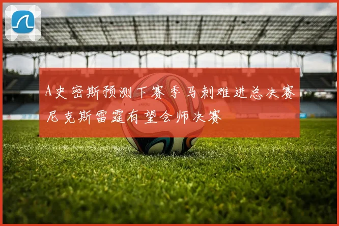 A史密斯预测下赛季马刺难进总决赛尼克斯雷霆有望会师决赛