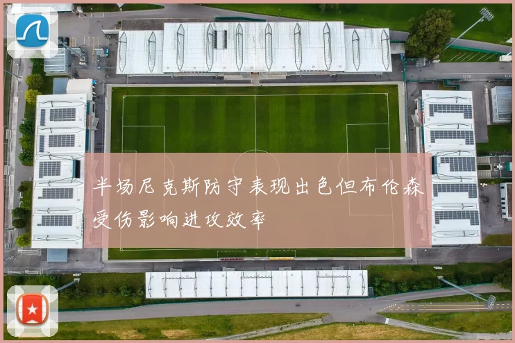 半场尼克斯防守表现出色但布伦森受伤影响进攻效率