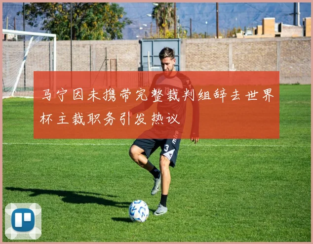 马宁因未携带完整裁判组辞去世界杯主裁职务引发热议