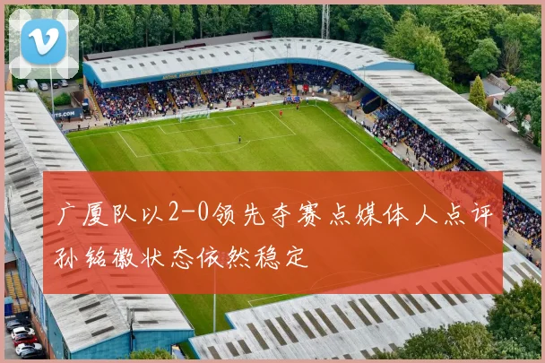 广厦队以2-0领先夺赛点媒体人点评孙铭徽状态依然稳定