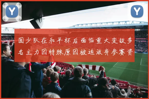 国少队在和平杯后面临重大变故多名主力因特殊原因被迫放弃参赛资格
