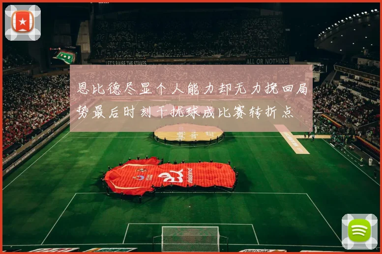 恩比德尽显个人能力却无力挽回局势最后时刻干扰球成比赛转折点