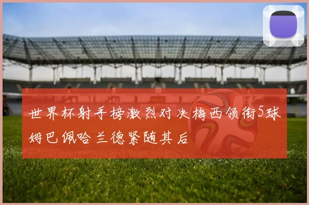 世界杯射手榜激烈对决梅西领衔5球姆巴佩哈兰德紧随其后