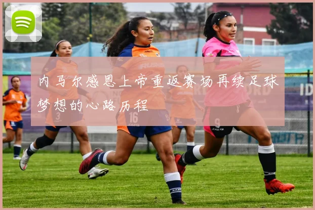 内马尔感恩上帝重返赛场再续足球梦想的心路历程