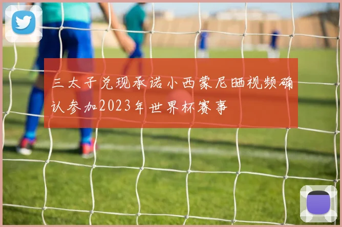 三太子兑现承诺小西蒙尼晒视频确认参加2023年世界杯赛事