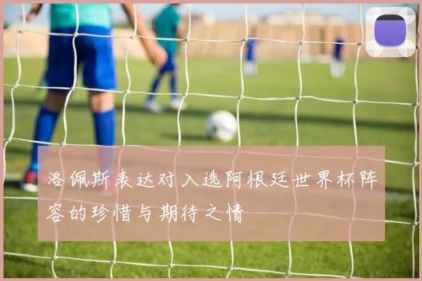 洛佩斯表达对入选阿根廷世界杯阵容的珍惜与期待之情