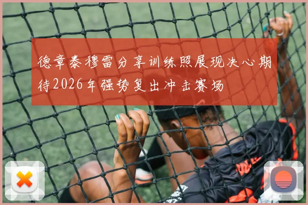德章泰穆雷分享训练照展现决心期待2026年强势复出冲击赛场