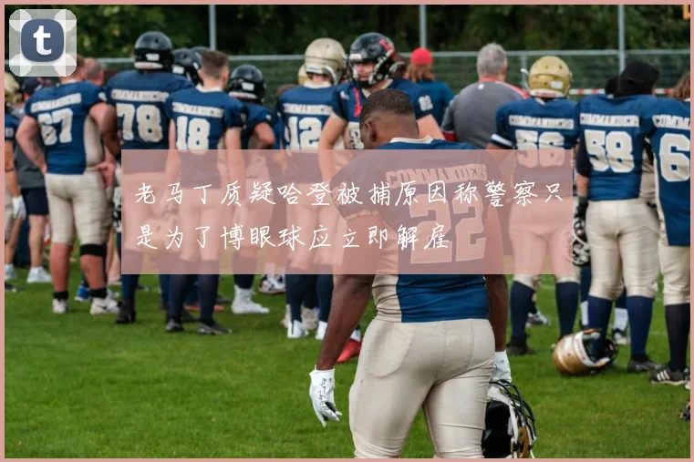 老马丁质疑哈登被捕原因称警察只是为了博眼球应立即解雇