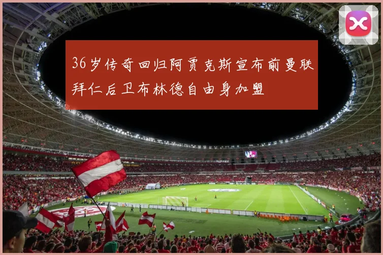 36岁传奇回归阿贾克斯宣布前曼联拜仁后卫布林德自由身加盟