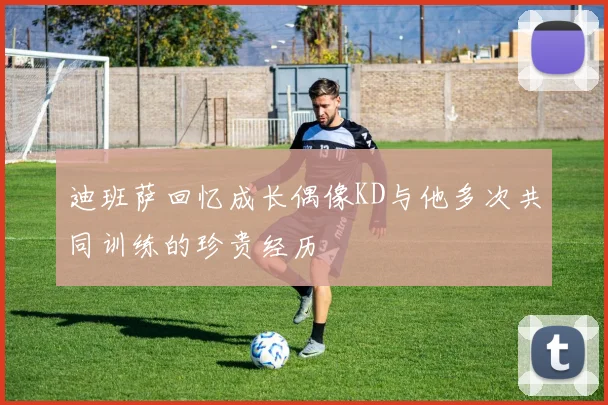 迪班萨回忆成长偶像KD与他多次共同训练的珍贵经历