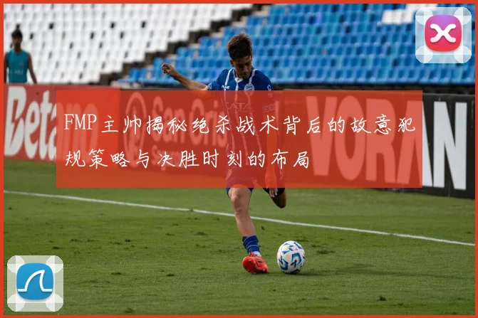 FMP主帅揭秘绝杀战术背后的故意犯规策略与决胜时刻的布局