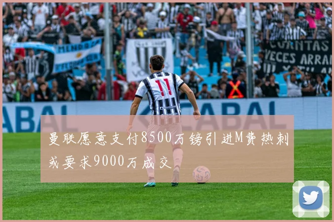 曼联愿意支付8500万镑引进M费热刺或要求9000万成交