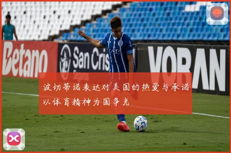 波切蒂诺表达对美国的热爱与承诺以体育精神为国争光